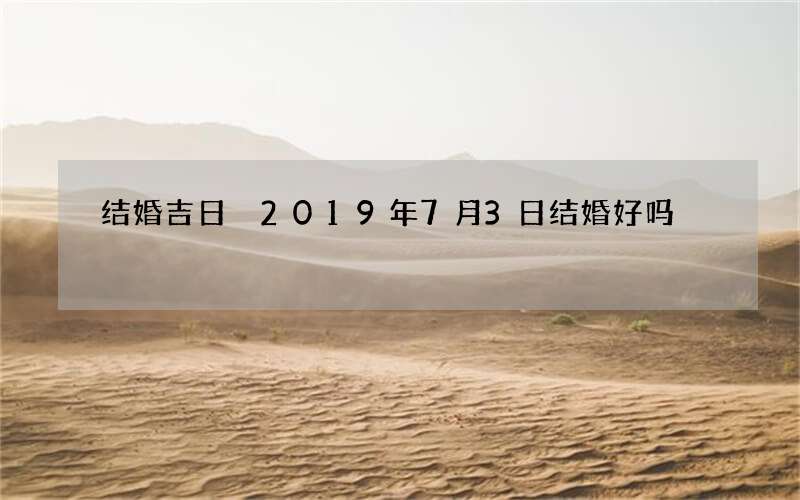 结婚吉日 2019年7月3日结婚好吗